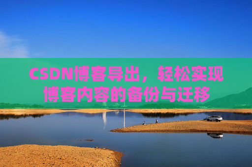 CSDN博客导出，轻松实现博客内容的备份与迁移